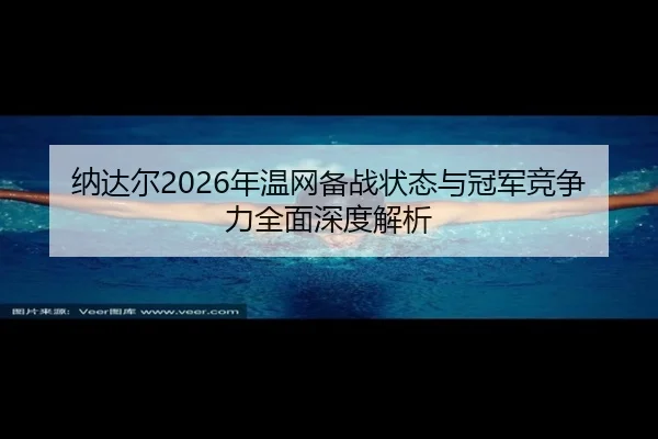 纳达尔2026年温网备战状态与冠军竞争力全面深度解析